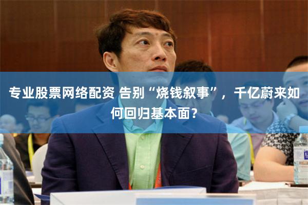 专业股票网络配资 告别“烧钱叙事”，千亿蔚来如何回归基本面？