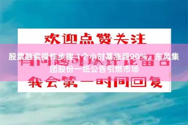 股票融资操作步骤 1个小时暴涨超90%，东风集团股份一纸公告引燃市场