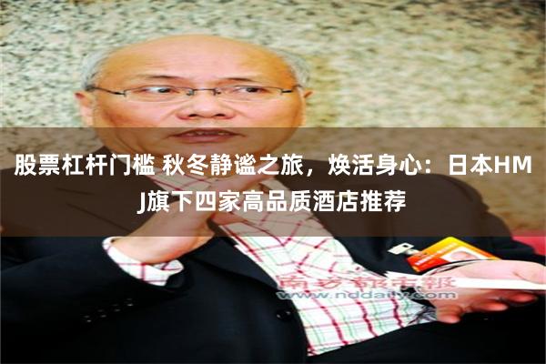 股票杠杆门槛 秋冬静谧之旅，焕活身心：日本HMJ旗下四家高品质酒店推荐