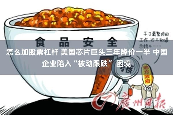 怎么加股票杠杆 美国芯片巨头三年降价一半 中国企业陷入“被动跟跌” 困境