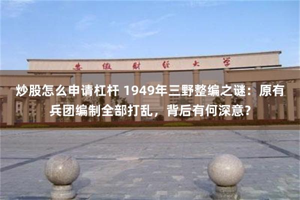 炒股怎么申请杠杆 1949年三野整编之谜：原有兵团编制全部打乱，背后有何深意？