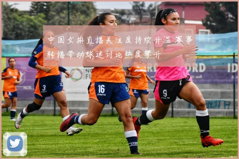 中国女排直播关注度持续升温 赛事转播带动球迷讨论热度攀升