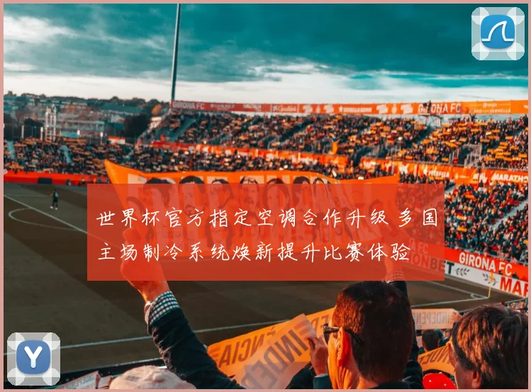 世界杯官方指定空调合作升级 多国主场制冷系统焕新提升比赛体验