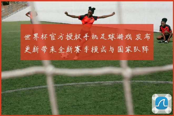 世界杯官方授权手机足球游戏 发布更新带来全新赛季模式与国家队阵容调整