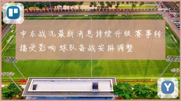 中东战况最新消息持续升级 赛事转播受影响 球队备战安排调整