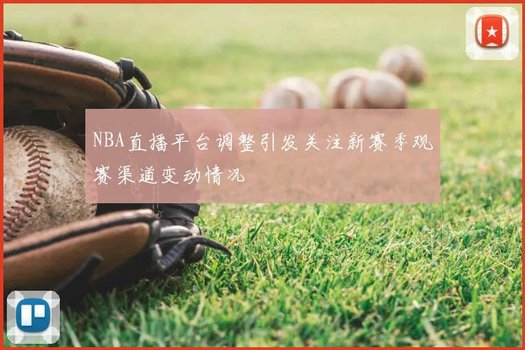 NBA直播平台调整引发关注新赛季观赛渠道变动情况