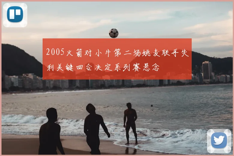 2005火箭对小牛第二场姚麦联手失利关键回合决定系列赛悬念