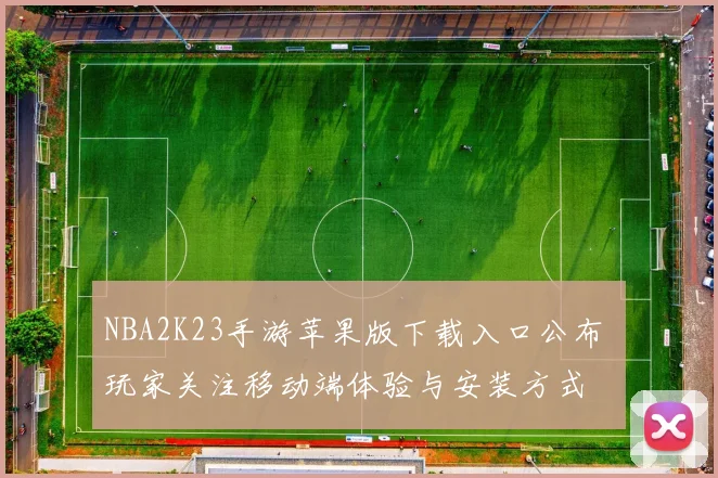 NBA2K23手游苹果版下载入口公布 玩家关注移动端体验与安装方式