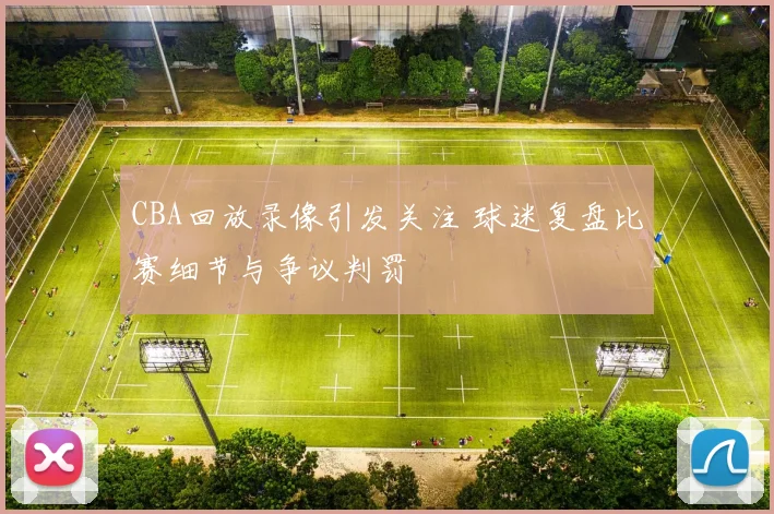 CBA回放录像引发关注 球迷复盘比赛细节与争议判罚