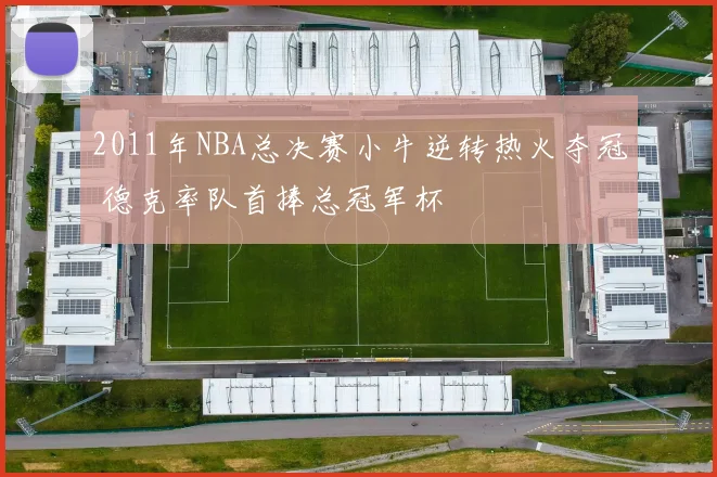 2011年NBA总决赛小牛逆转热火夺冠 德克率队首捧总冠军杯