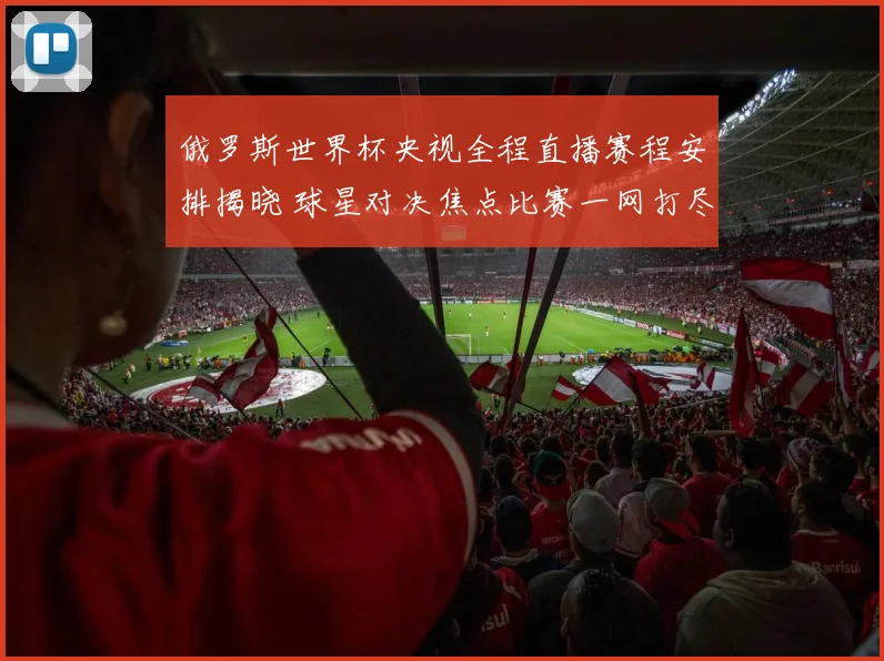 俄罗斯世界杯央视全程直播赛程安排揭晓 球星对决焦点比赛一网打尽