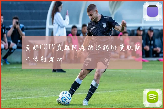 英超CCTV直播阿森纳逆转胜曼联萨卡传射建功