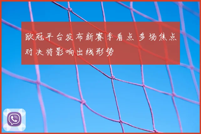 欧冠平台发布新赛季看点 多场焦点对决将影响出线形势