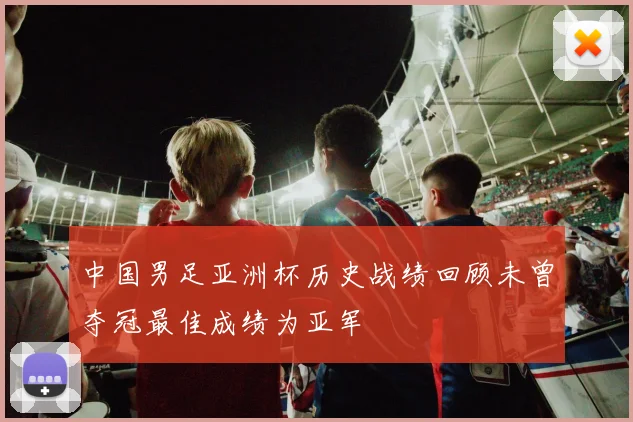 中国男足亚洲杯历史战绩回顾未曾夺冠最佳成绩为亚军