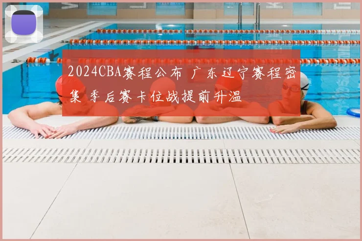 2024CBA赛程公布 广东辽宁赛程密集 季后赛卡位战提前升温