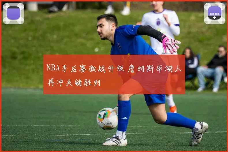 NBA季后赛激战升级 詹姆斯率湖人再冲关键胜利