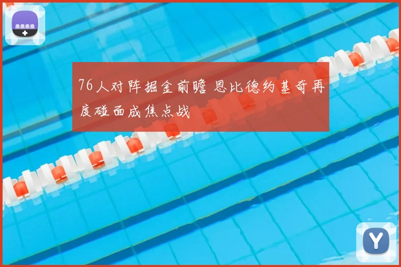 76人对阵掘金前瞻 恩比德约基奇再度碰面成焦点战