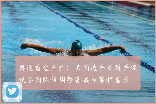 奥运首金产生：某国选手夺冠并促使各国队伍调整备战与赛程看点
