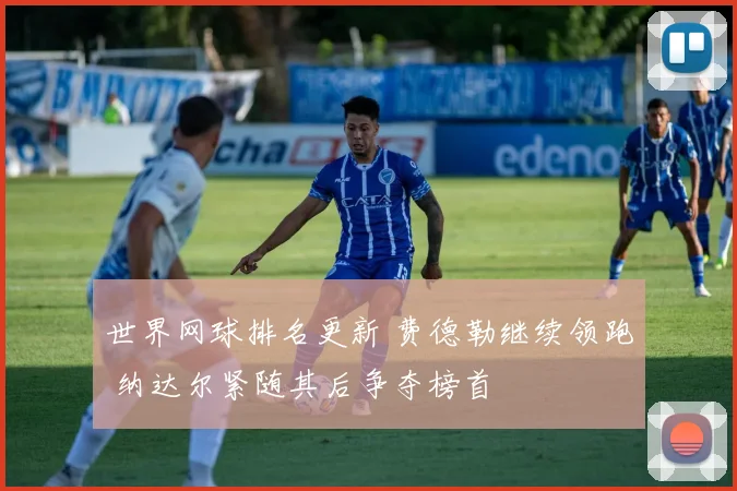 世界网球排名更新 费德勒继续领跑 纳达尔紧随其后争夺榜首