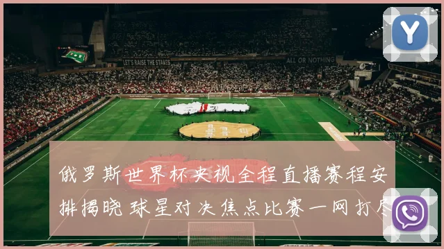 俄罗斯世界杯央视全程直播赛程安排揭晓 球星对决焦点比赛一网打尽