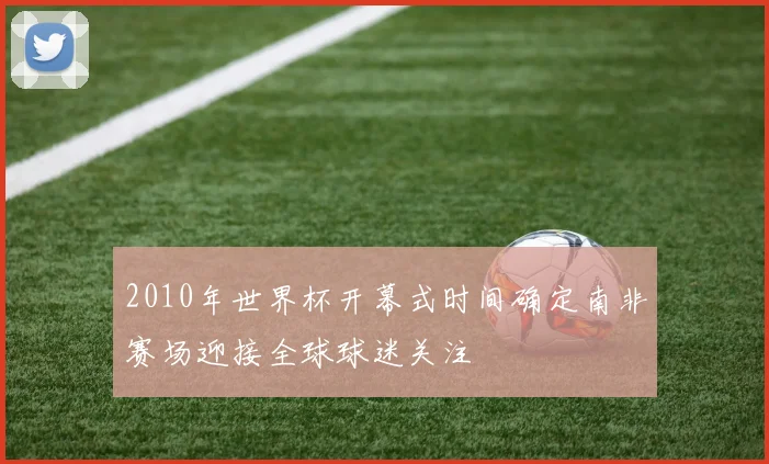 2010年世界杯开幕式时间确定南非赛场迎接全球球迷关注