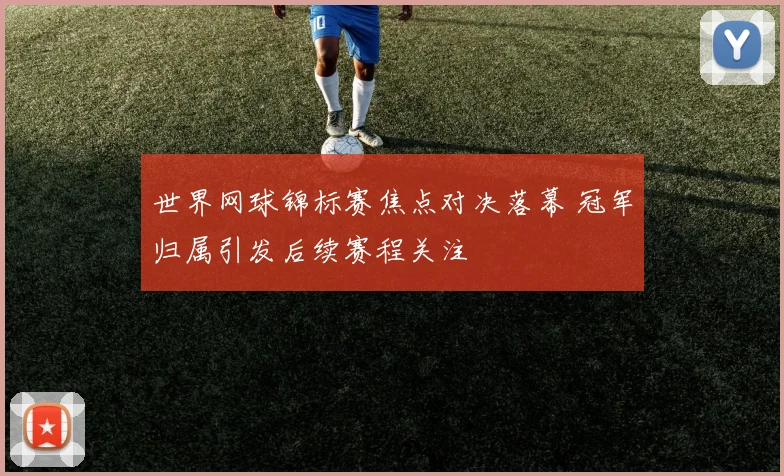 世界网球锦标赛焦点对决落幕 冠军归属引发后续赛程关注