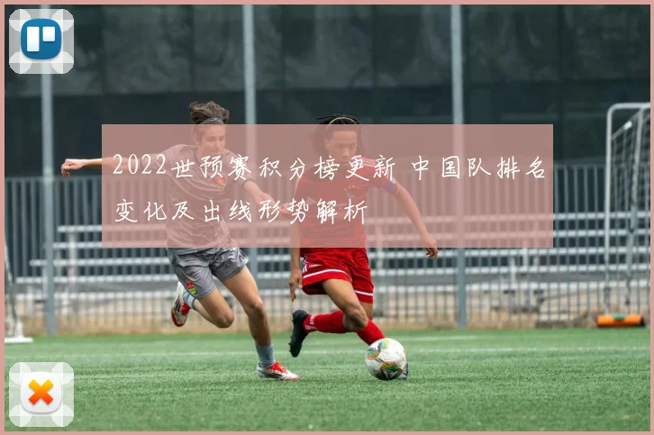2022世预赛积分榜更新 中国队排名变化及出线形势解析
