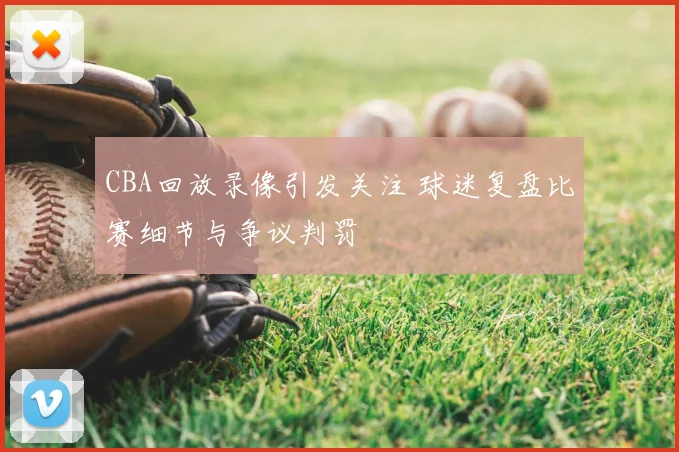 CBA回放录像引发关注 球迷复盘比赛细节与争议判罚