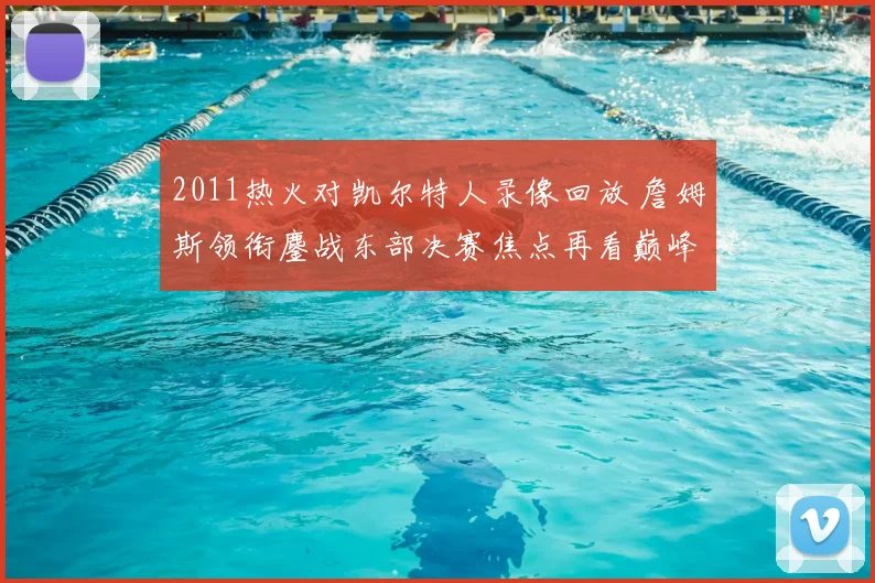 2011热火对凯尔特人录像回放 詹姆斯领衔鏖战东部决赛焦点再看巅峰对决