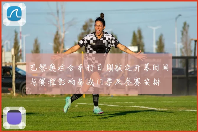 巴黎奥运会举行日期敲定开幕时间与赛程影响备战门票及参赛安排
