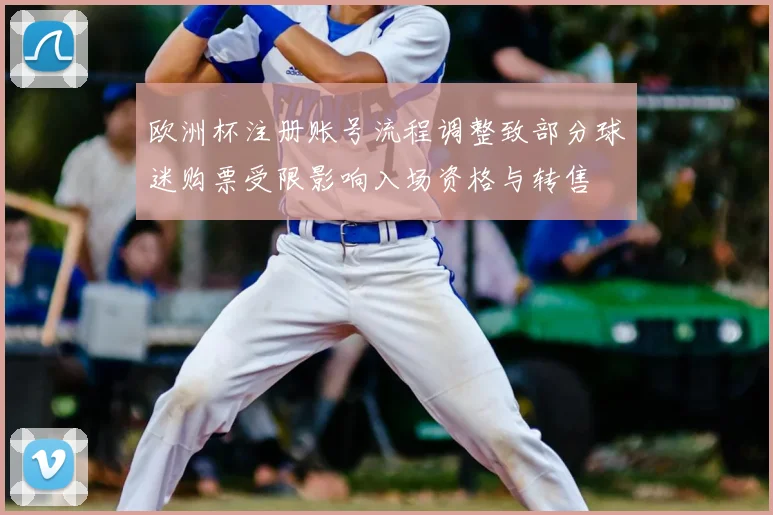 欧洲杯注册账号流程调整致部分球迷购票受限影响入场资格与转售