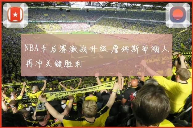 NBA季后赛激战升级 詹姆斯率湖人再冲关键胜利