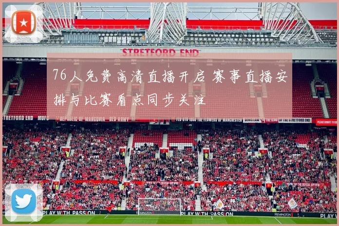 76人免费高清直播开启 赛事直播安排与比赛看点同步关注