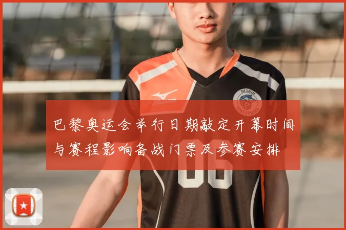 巴黎奥运会举行日期敲定开幕时间与赛程影响备战门票及参赛安排