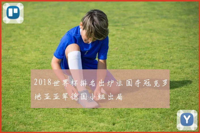 2018世界杯排名出炉法国夺冠克罗地亚亚军德国小组出局