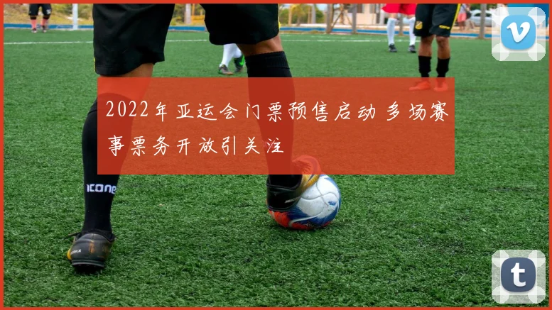 2022年亚运会门票预售启动 多场赛事票务开放引关注