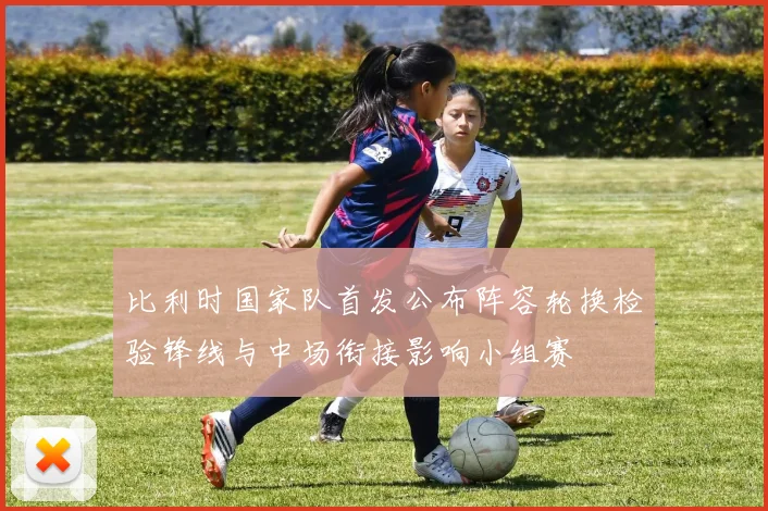 比利时国家队首发公布阵容轮换检验锋线与中场衔接影响小组赛