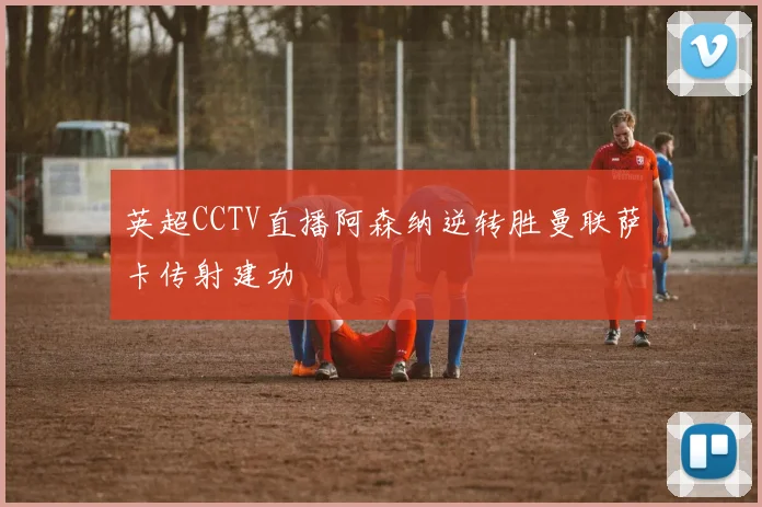 英超CCTV直播阿森纳逆转胜曼联萨卡传射建功