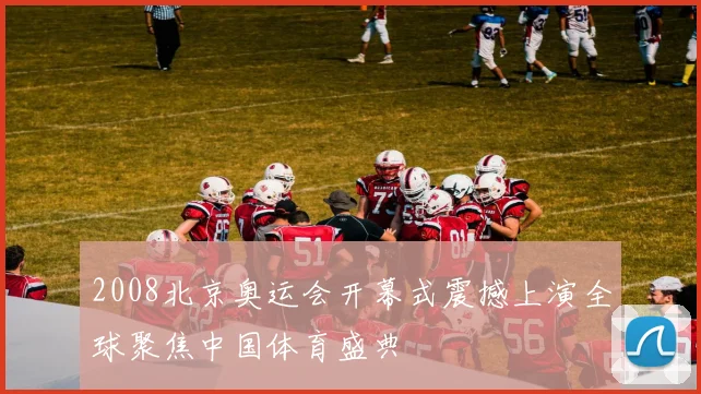 2008北京奥运会开幕式震撼上演全球聚焦中国体育盛典