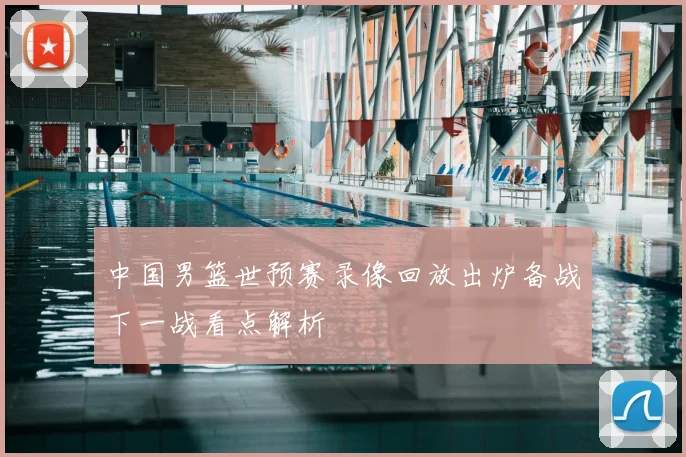 中国男篮世预赛录像回放出炉备战下一战看点解析