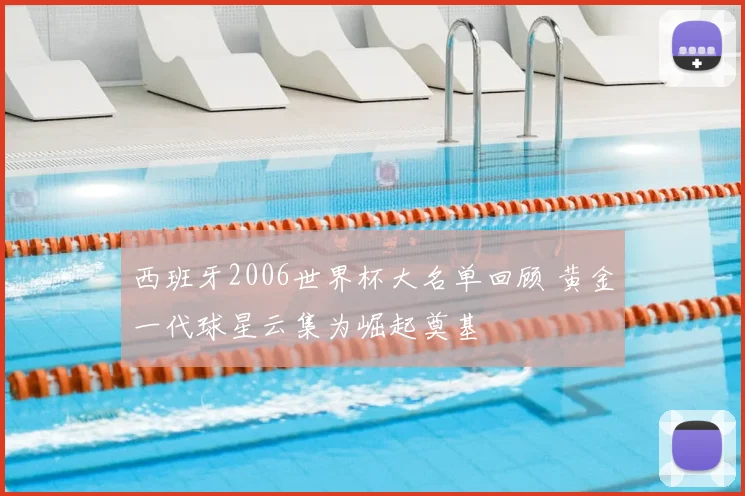 西班牙2006世界杯大名单回顾 黄金一代球星云集为崛起奠基