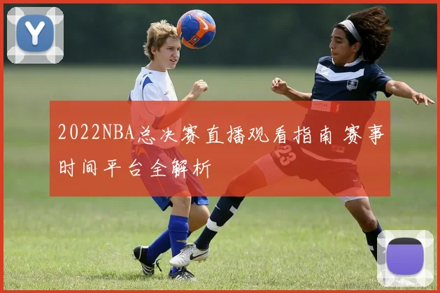 2022NBA总决赛直播观看指南 赛事时间平台全解析