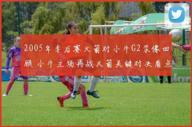 2005年季后赛火箭对小牛G2录像回顾 小牛主场再战火箭关键对决看点解析