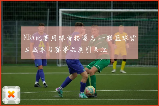 NBA比赛用球价格曝光 一颗篮球背后成本与赛事品质引关注