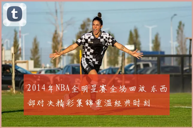 2014年NBA全明星赛全场回放 东西部对决精彩集锦重温经典时刻