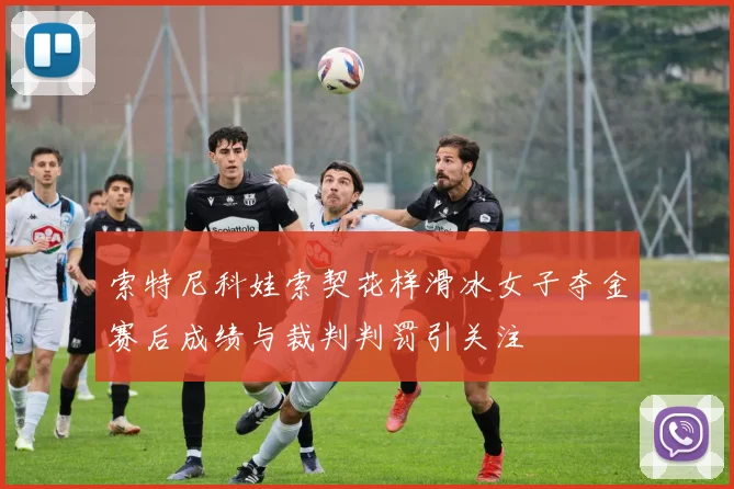 索特尼科娃索契花样滑冰女子夺金赛后成绩与裁判判罚引关注