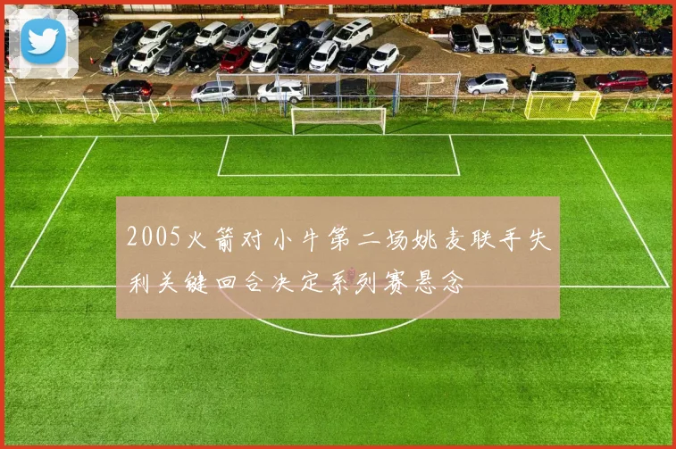 2005火箭对小牛第二场姚麦联手失利关键回合决定系列赛悬念