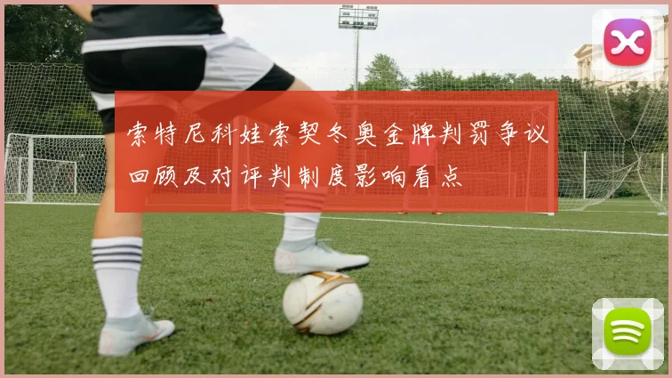 索特尼科娃索契冬奥金牌判罚争议回顾及对评判制度影响看点