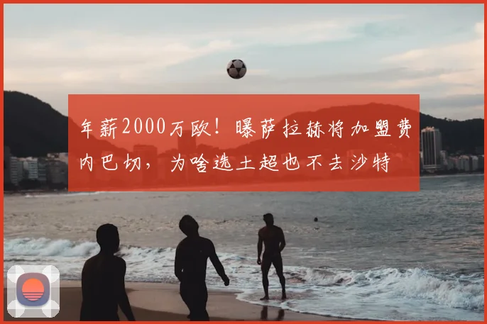 年薪2000万欧!曝萨拉赫将加盟费内巴切,为啥选土超也不去沙特
