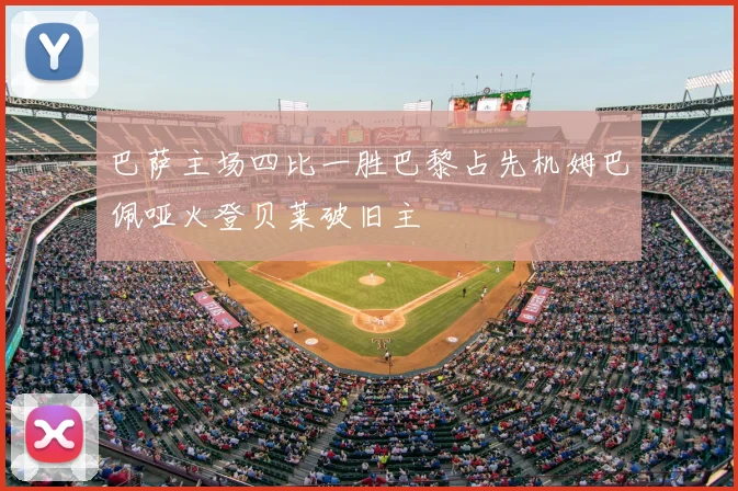 巴萨主场四比一胜巴黎占先机姆巴佩哑火登贝莱破旧主